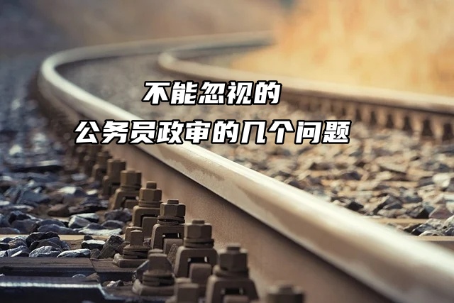 不能忽视的公务员政审的几个问题！！！