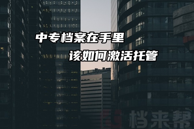 提问！中专档案在手里，该如何激活托管？