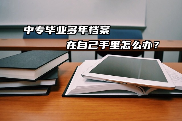 中专毕业多年档案在自己手里怎么办？