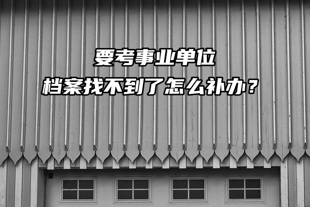 要考事业单位，档案找不到了怎么补办？