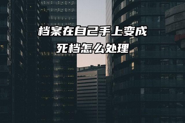 档案在自己手上变成死档怎么处理？别慌！我来教你！