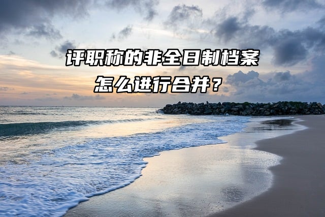 需要评职称手里的非全日制档案怎么进行存放？