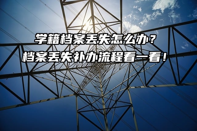 学籍档案丢失怎么办？档案丢失补办流程看一看！