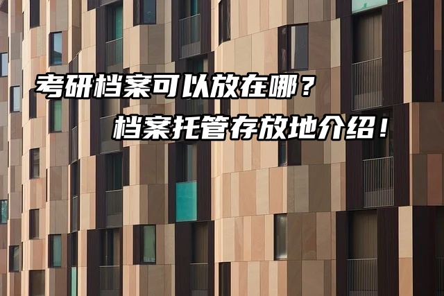 考研档案可以放在哪？档案托管存放地介绍！