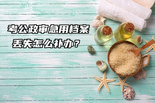 考公政审急用档案，丢失怎么补办？