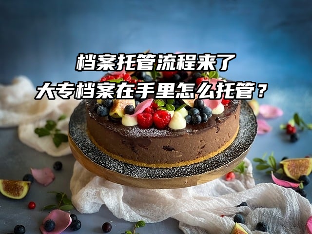 档案托管流程来了，大专档案在手里怎么托管？