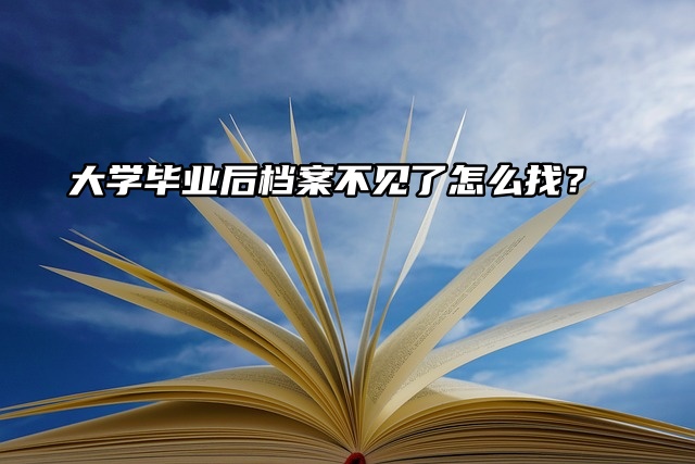 大学毕业后档案不见了怎么找？别慌方法来了！