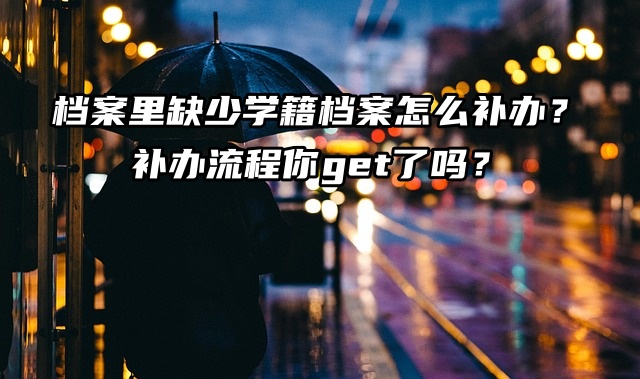 档案里缺少学籍档案怎么补办？补办流程你get了吗？