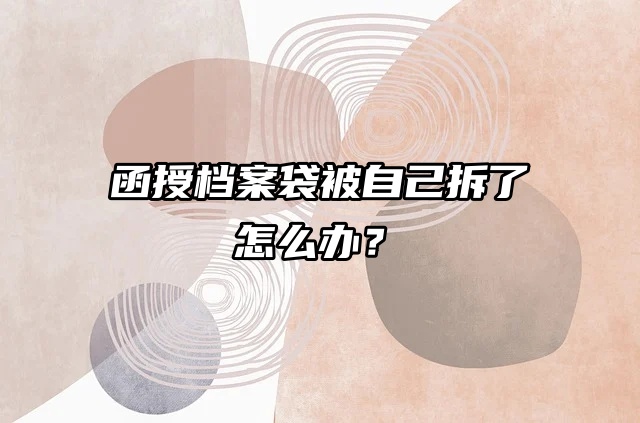 档案问题小百科：函授档案袋被自己拆了怎么办？