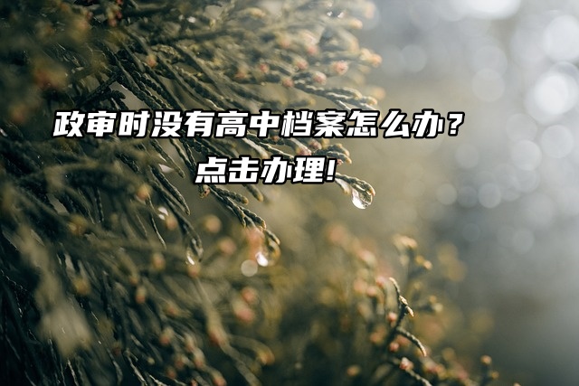 政审时没有高中档案怎么办？点击办理流程!