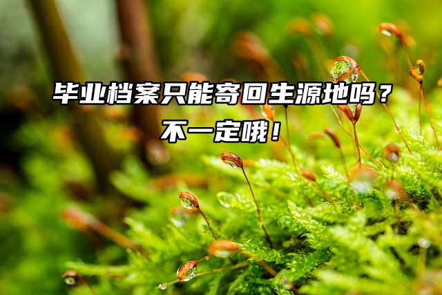 毕业后档案只能寄回生源地吗？不一定哦！