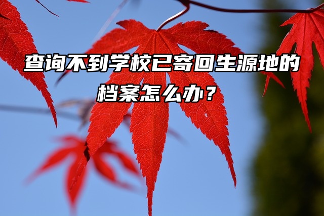 查询不到学校已寄回生源地的档案怎么办？