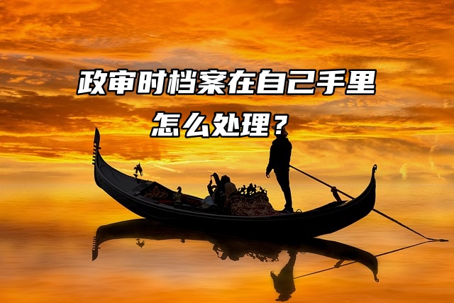 政审时档案在自己手里怎么处理？