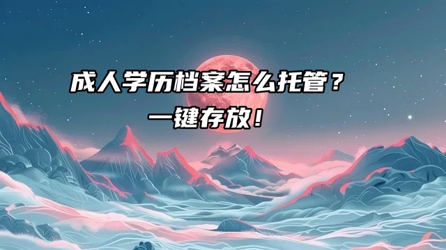 成人学历档案怎么托管？一键存放！