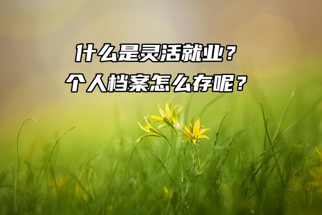 什么是灵活就业？个人档案怎么存呢？