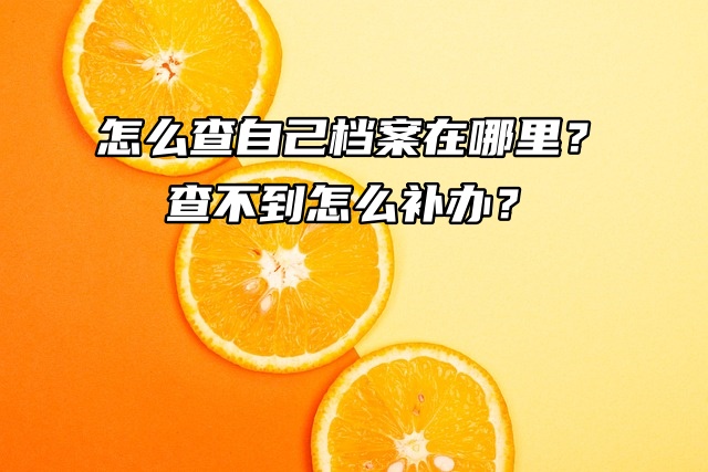 全国档案查询：怎么查自己档案在哪里？查不到怎么补办？