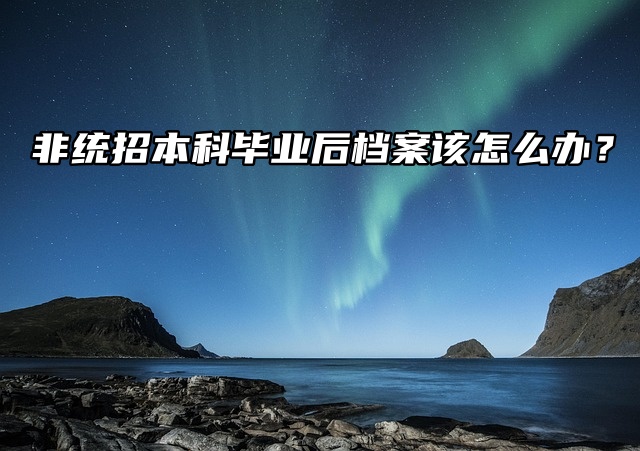 非统招本科毕业后档案该怎么办？托管流程！