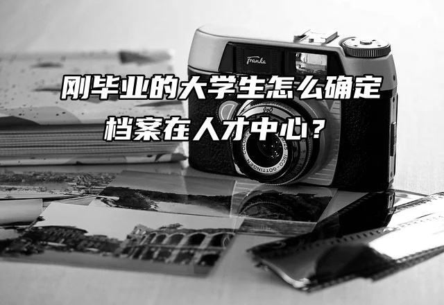 有问必答：刚毕业的大学生怎么确定档案在人才中心？