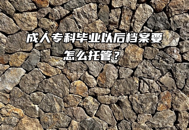 方案来了！成人专科毕业以后档案要怎么托管？