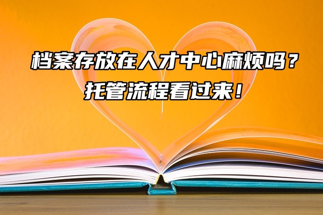 档案存放在人才中心麻烦吗？托管流程看过来！