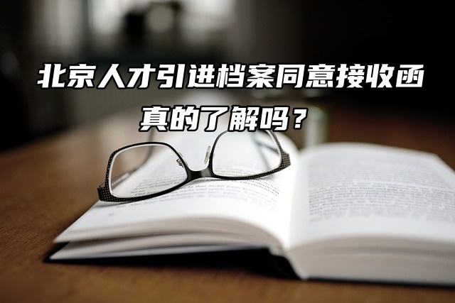 北京人才引进档案同意接收函，真的了解吗？