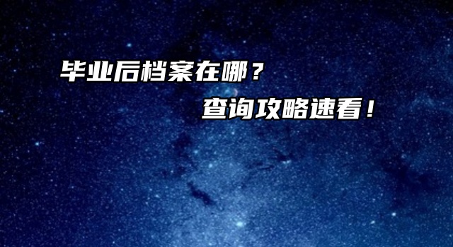 毕业后档案在哪？查询攻略速看！