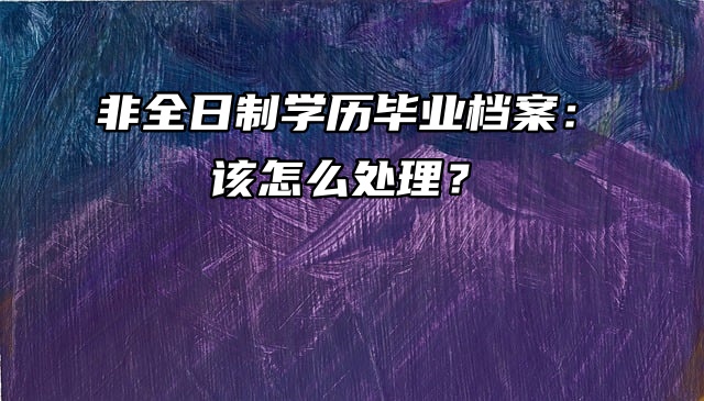 非全日制学历毕业档案：该怎么处理？