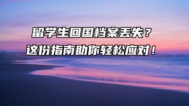 留学生回国档案丢失？这份指南助你轻松应对！