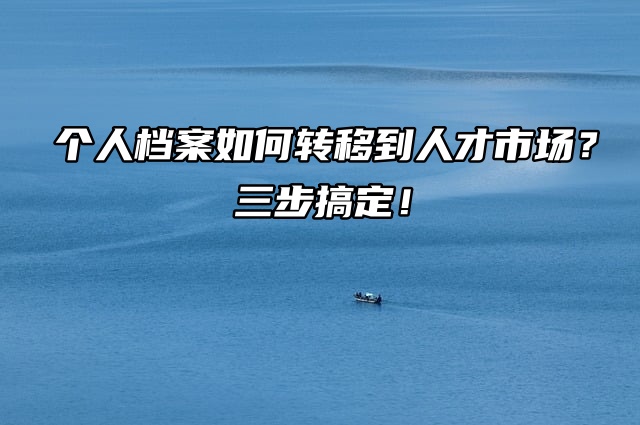 个人档案如何转移到人才市场？三步搞定！