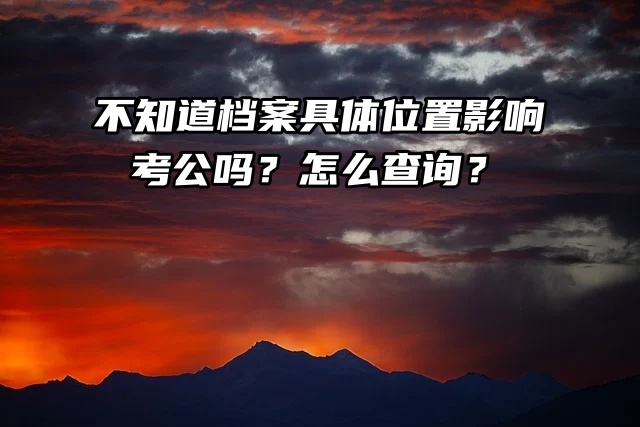 不知道档案具体位置影响考公吗？怎么查询？