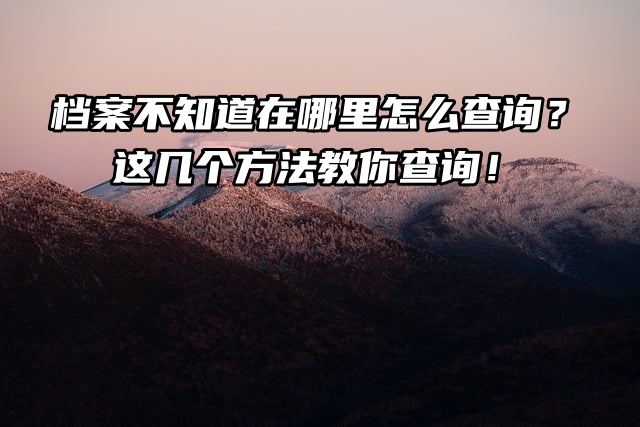 档案不知道在哪里怎么查询？这几个方法教你查询！