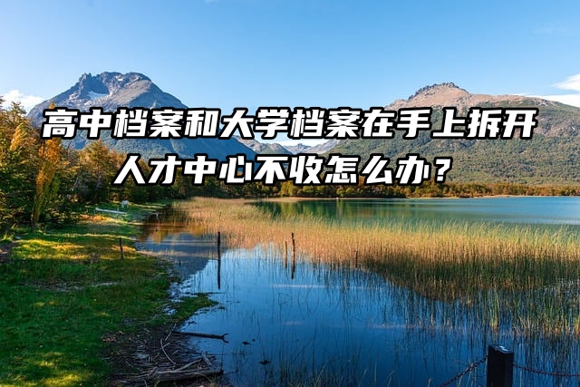 高中档案和大学档案在手上拆开，人才中心不收怎么办？