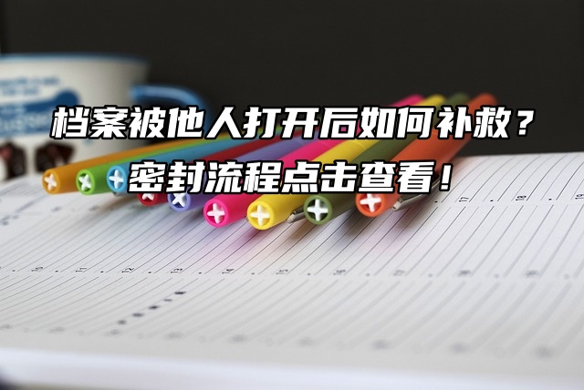 档案被他人打开后如何补救？密封流程点击查看！