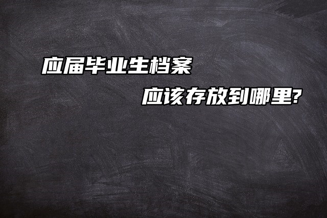 应届毕业生档案应该存放到哪里?