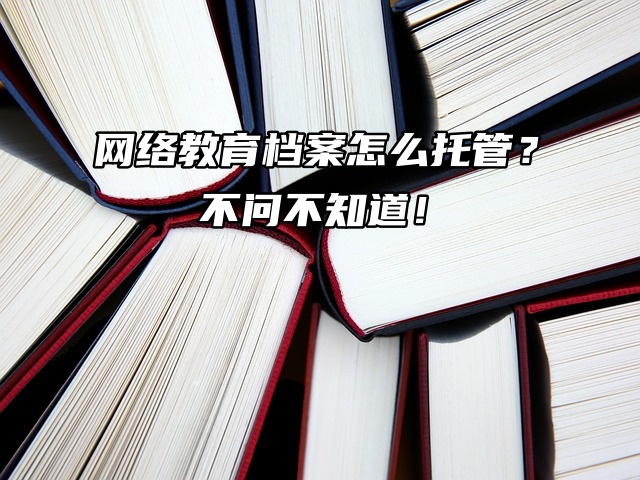 网络教育档案怎么托管？不问不知道！