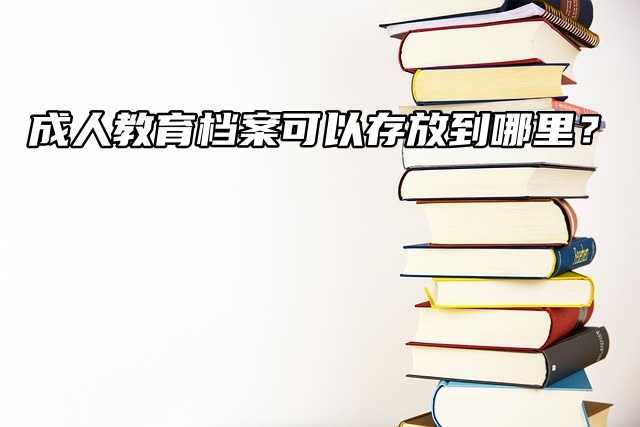 成人教育档案可以存放到哪里？详细看此篇！