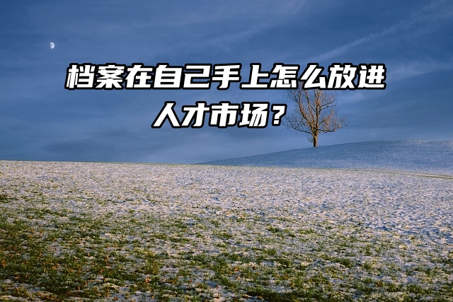 档案在自己手上怎么放进人才市场？