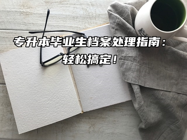 专升本毕业生档案处理指南：轻松搞定！