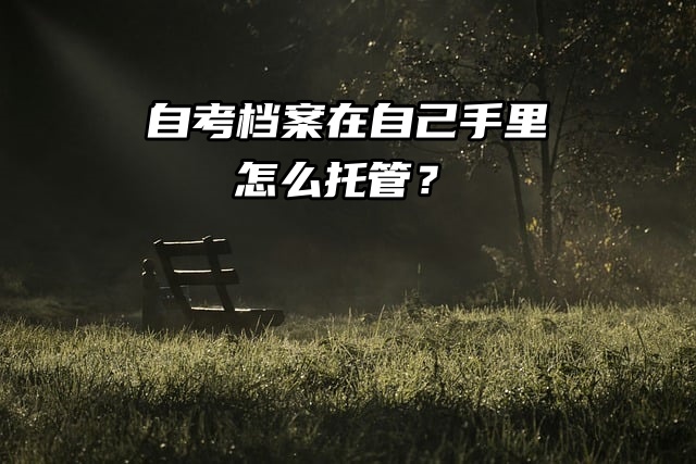 档案托管：自考档案在手里怎么处理？