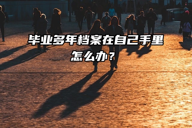 提问！毕业多年档案在自己手里怎么办？