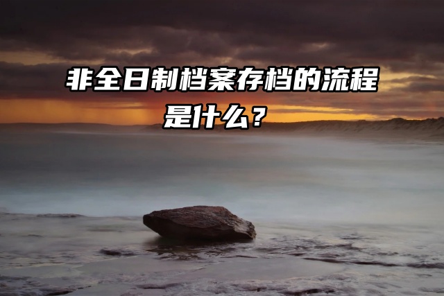 非全日制档案存档的流程是什么？在这篇文章里找答案！