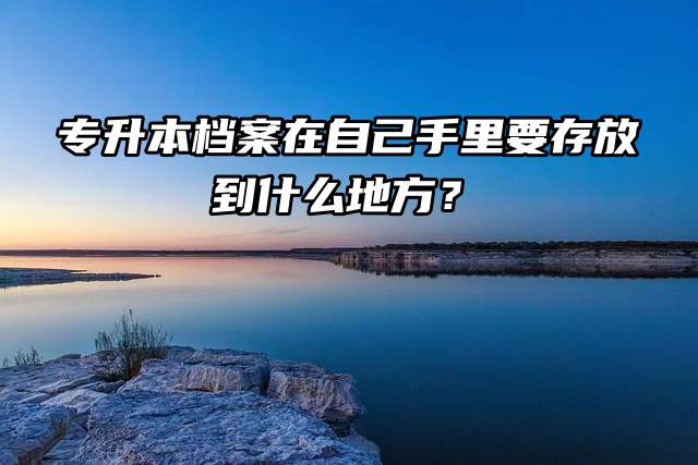 专升本档案在自己手里要存放到什么地方？