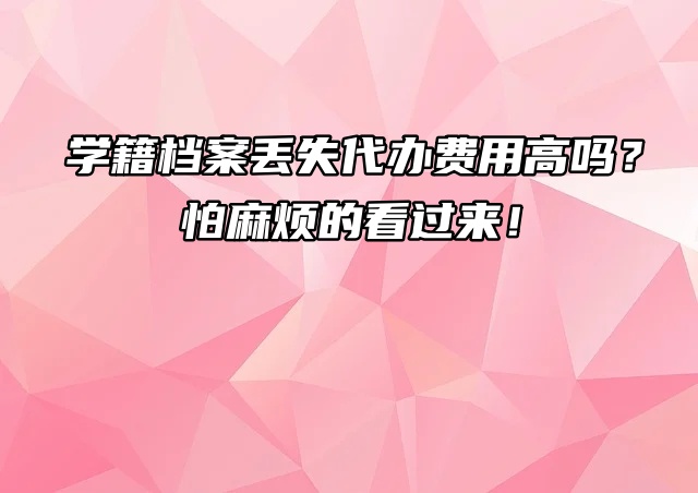 学籍档案丢失代办费用高吗？怕麻烦的看过来！