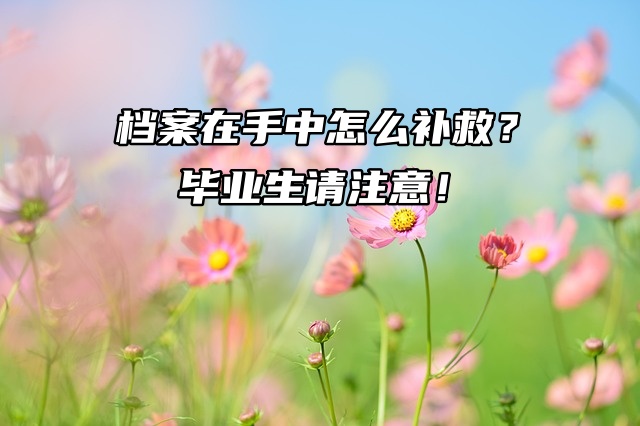 档案在手中怎么补救？毕业生请注意！