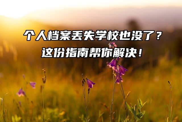 个人档案丢失学校也没了？这份指南帮你解决！