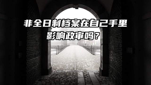 举手提问：非全日制档案在自己手里影响政审吗？