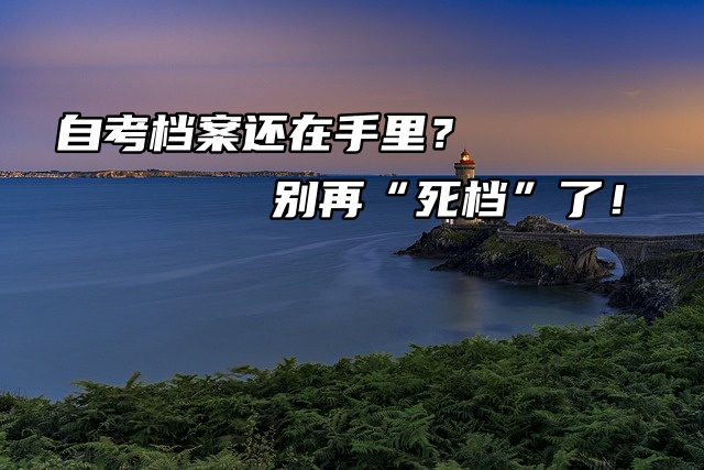 自考档案还在手里？别再“死档”了！