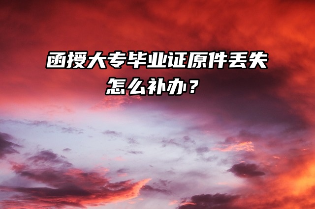 注意了！函授大专毕业证原件丢失怎么补办？