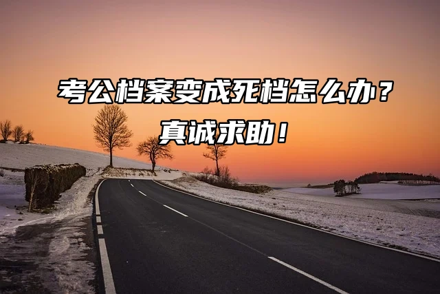 考公档案变成死档怎么办？真诚求助！