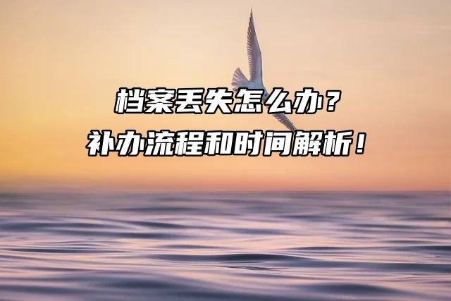 档案丢失怎么办？补办流程和时间解析！